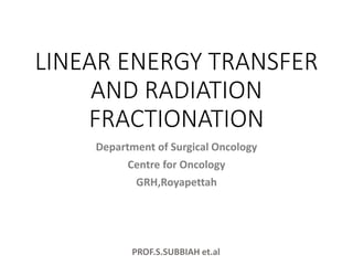 PROF.S.SUBBIAH et.al
LINEAR ENERGY TRANSFER
AND RADIATION
FRACTIONATION
Department of Surgical Oncology
Centre for Oncology
GRH,Royapettah
 