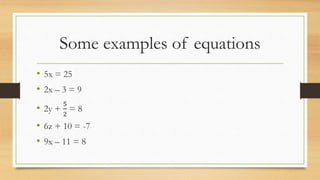 Some examples of equations
• 5x = 25
• 2x – 3 = 9
• 2y +
5
2
= 8
• 6z + 10 = -7
• 9x – 11 = 8
 