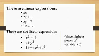 These are linear expressions:
• 2x
• 2x + 1
• 3y – 7
• 12 – 5z
These are not linear expressions
• 𝑥2
+ 1
• y+𝑦2
• 1+z+𝑧2
+𝑧3
(since highest
power of
variable > 1)
 