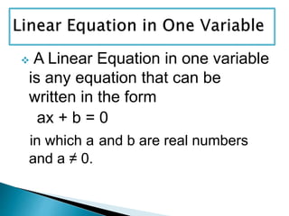  A Linear Equation in one variable
is any equation that can be
written in the form
ax + b = 0
in which a and b are real numbers
and a ≠ 0.
 