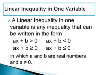  A Linear Inequality in one
variable is any inequality that can
be written in the form
ax + b > 0 ax + b < 0
ax + b ≥ 0 ax + b ≤ 0
in which a and b are real numbers
and a ≠ 0.
 