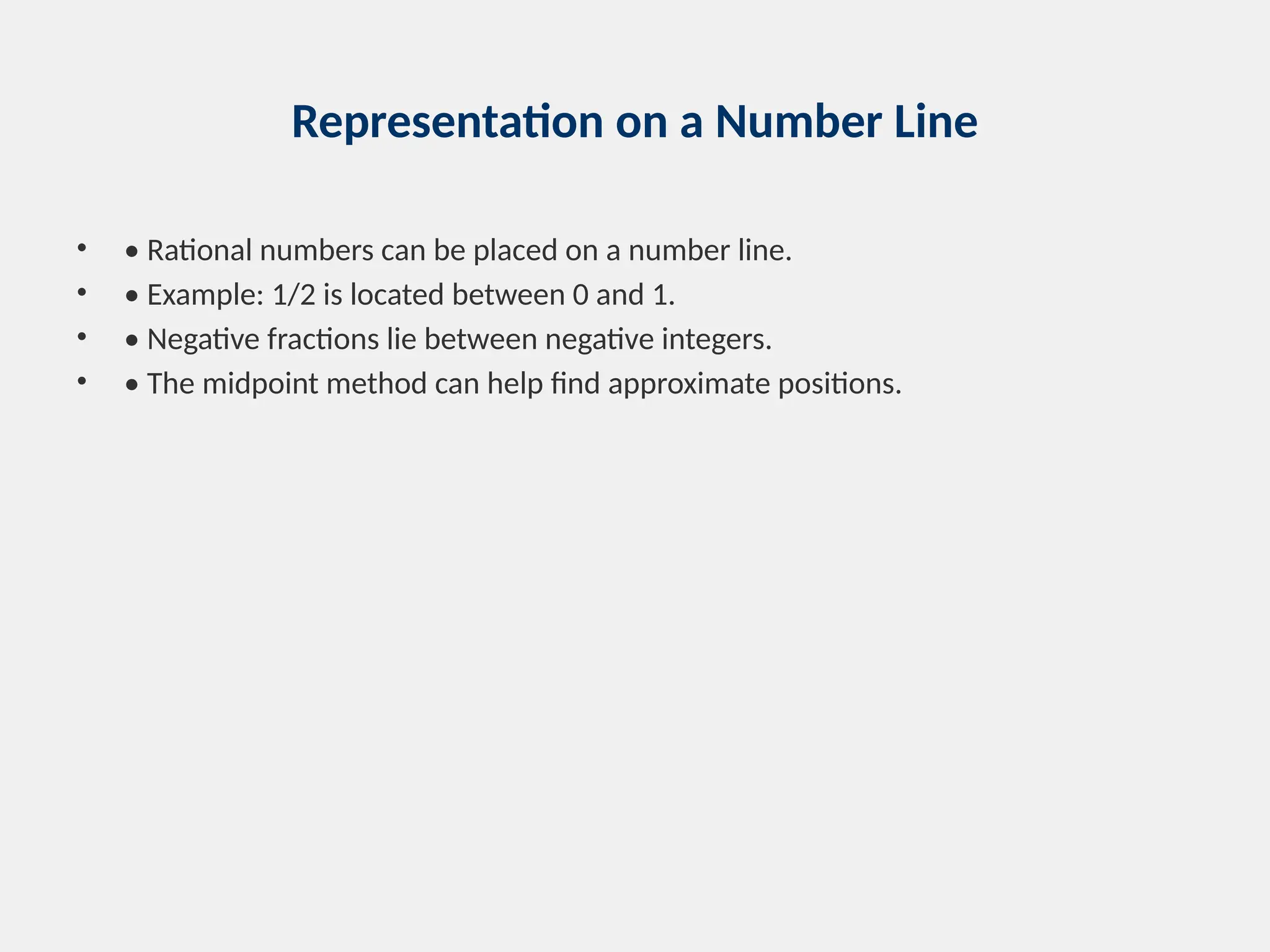 Representation on a Number Line
• • Rational numbers can be placed on a number line.
• • Example: 1/2 is located between 0 and 1.
• • Negative fractions lie between negative integers.
• • The midpoint method can help find approximate positions.
 