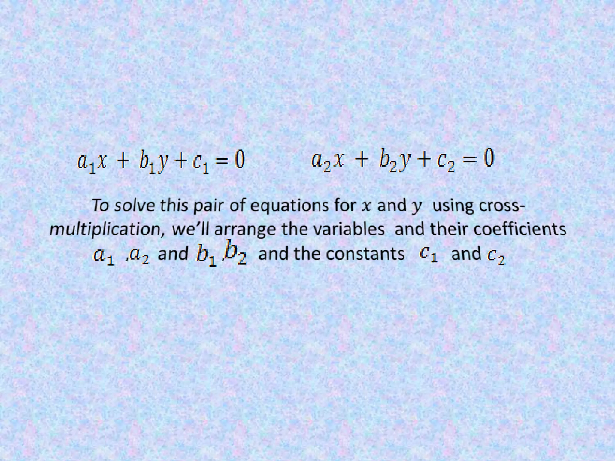 CROSS MULTIPLICATION METHODLet’s consider the general form of a pair of linear equations.To solve this pair of equations for 𝑥 and 𝑦 using cross-multiplication, we’ll arrange the variables  and their coefficients,      and       ,       and the constants          and  We can convert non linear equations in to linear equation by a suitable substitution 
