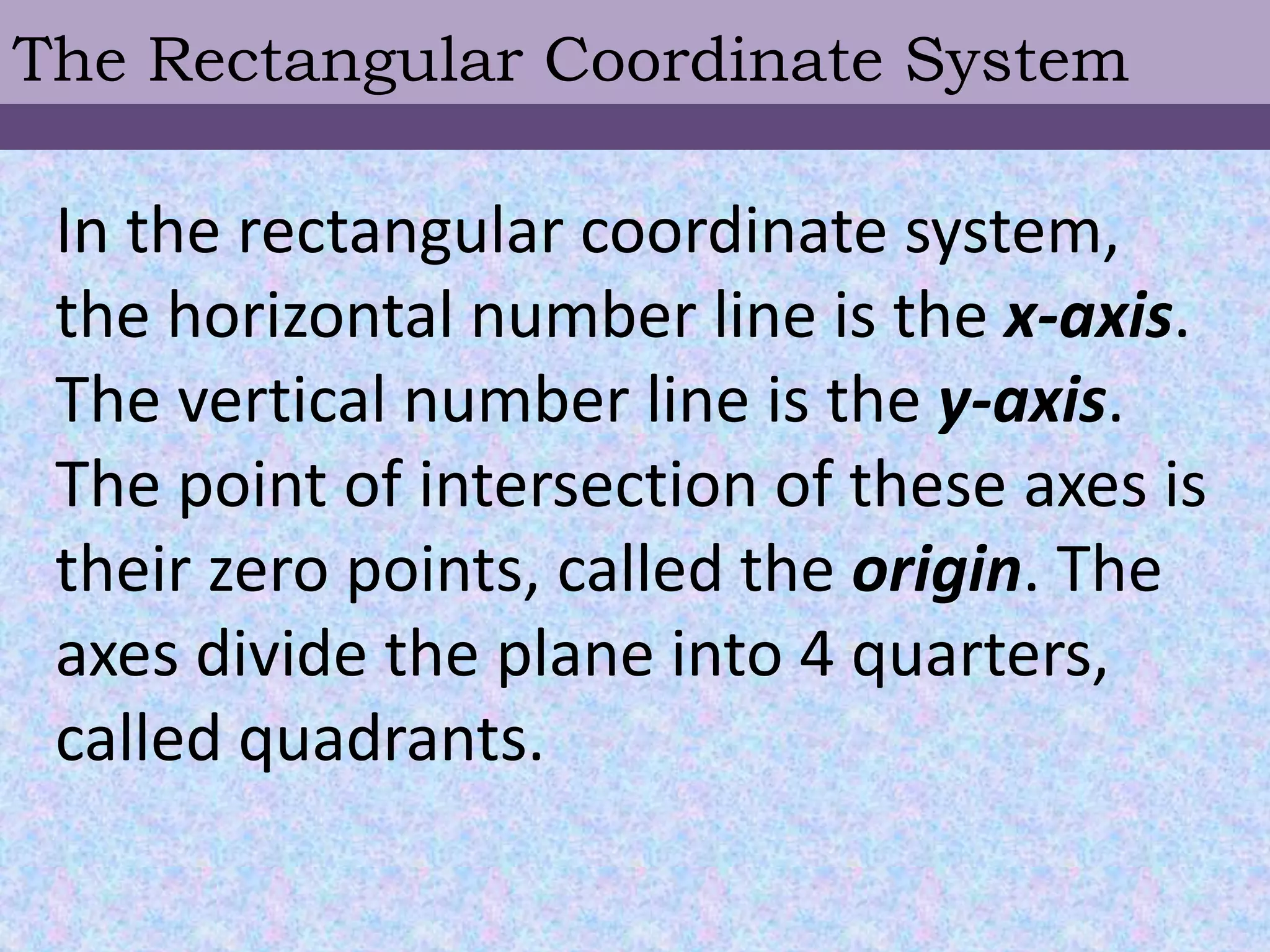 The Rectangular Coordinate SystemIn the rectangular coordinate system, the horizontal number line is the x-axis.The vertical number line is the y-axis. The point of intersection of these axes istheir zero points, called the origin. The axes divide the plane into 4 quarters, called quadrants.