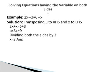 Example: 2x 3=6 x
− −
Solution: Transposing 3 to RHS and x to LHS
2x+x=6+3
or,3x=9
Dividing both the sides by 3
x=3.Ans
Solving Equations having the Variable on both
Sides
:
 