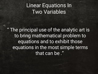 Linear Equations In
Two Variables
“ The principal use of the analytic art is
to bring mathematical problem to
equations and to exhibit those
equations in the most simple terms
that can be .”
 