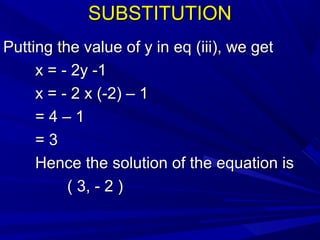SUBSTITUTIONSUBSTITUTION
Putting the value of y in eq (iii), we getPutting the value of y in eq (iii), we get
x = - 2y -1x = - 2y -1
x = - 2 x (-2) – 1x = - 2 x (-2) – 1
= 4 – 1= 4 – 1
= 3= 3
Hence the solution of the equation isHence the solution of the equation is
( 3, - 2 )( 3, - 2 )
 