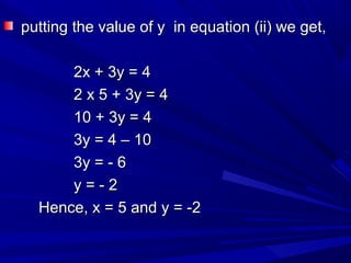 putting the value of y in equation (ii) we get,putting the value of y in equation (ii) we get,
2x + 3y = 42x + 3y = 4
2 x 5 + 3y = 42 x 5 + 3y = 4
10 + 3y = 410 + 3y = 4
3y = 4 – 103y = 4 – 10
3y = - 63y = - 6
y = - 2y = - 2
Hence, x = 5 and y = -2Hence, x = 5 and y = -2
 