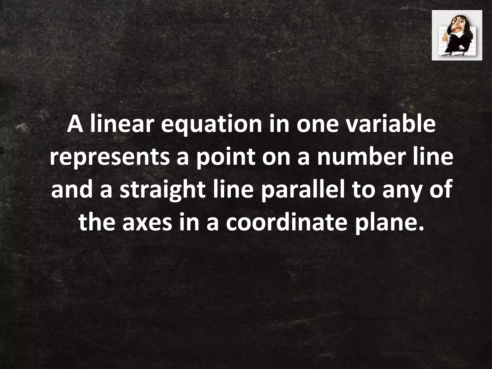 A linear equation in one variable
represents a point on a number line
and a straight line parallel to any of
the axes in a coordinate plane.
 