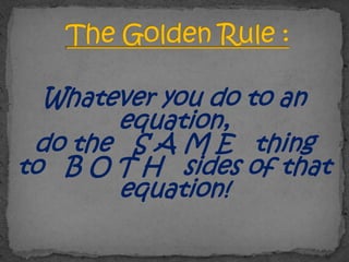 Whatever you do to an
       equation,
 do the S A M E thing
to B O T H sides of that
       equation!
 