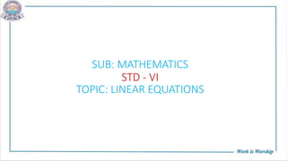 SUB: MATHEMATICS
STD - VI
TOPIC: LINEAR EQUATIONS
 