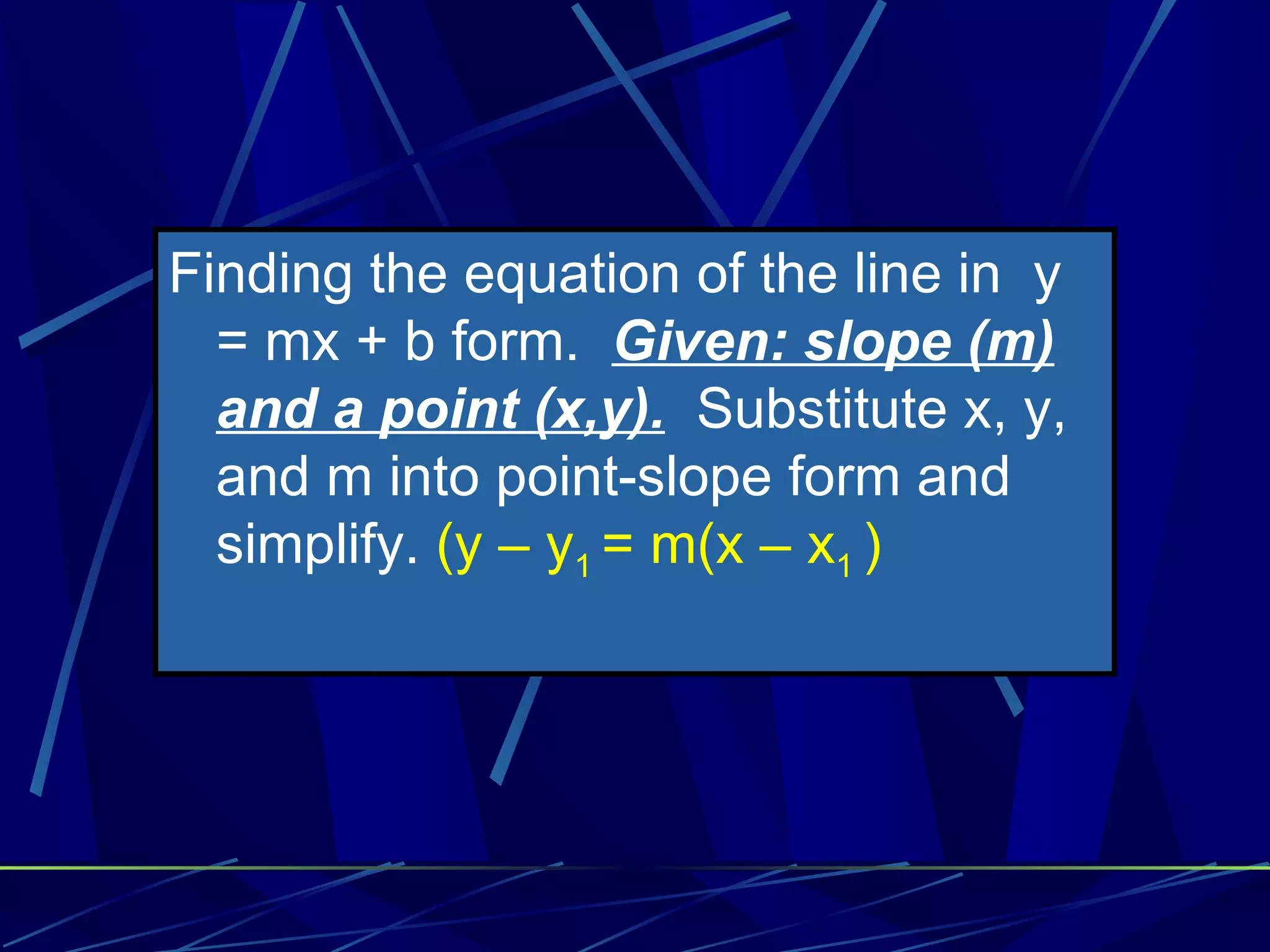 Finding the equation of the line in y = mx + b form. Given: slope (m) and a point (x,y). Substitute x, y, and m into point-slope form and simplify. (y – y 1 = m(x – x 1 )
