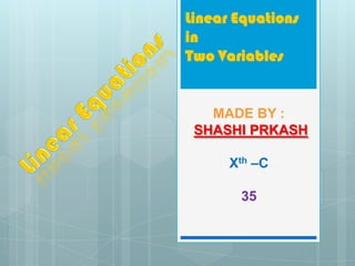 Linear Equations in Two Variables Linear Equations MADE BY : SHASHI PRKASH Xth–C 35 