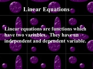 Linear Equations
Linear equations are functions which
have two variables. They have an
independent and dependent variable.
 
