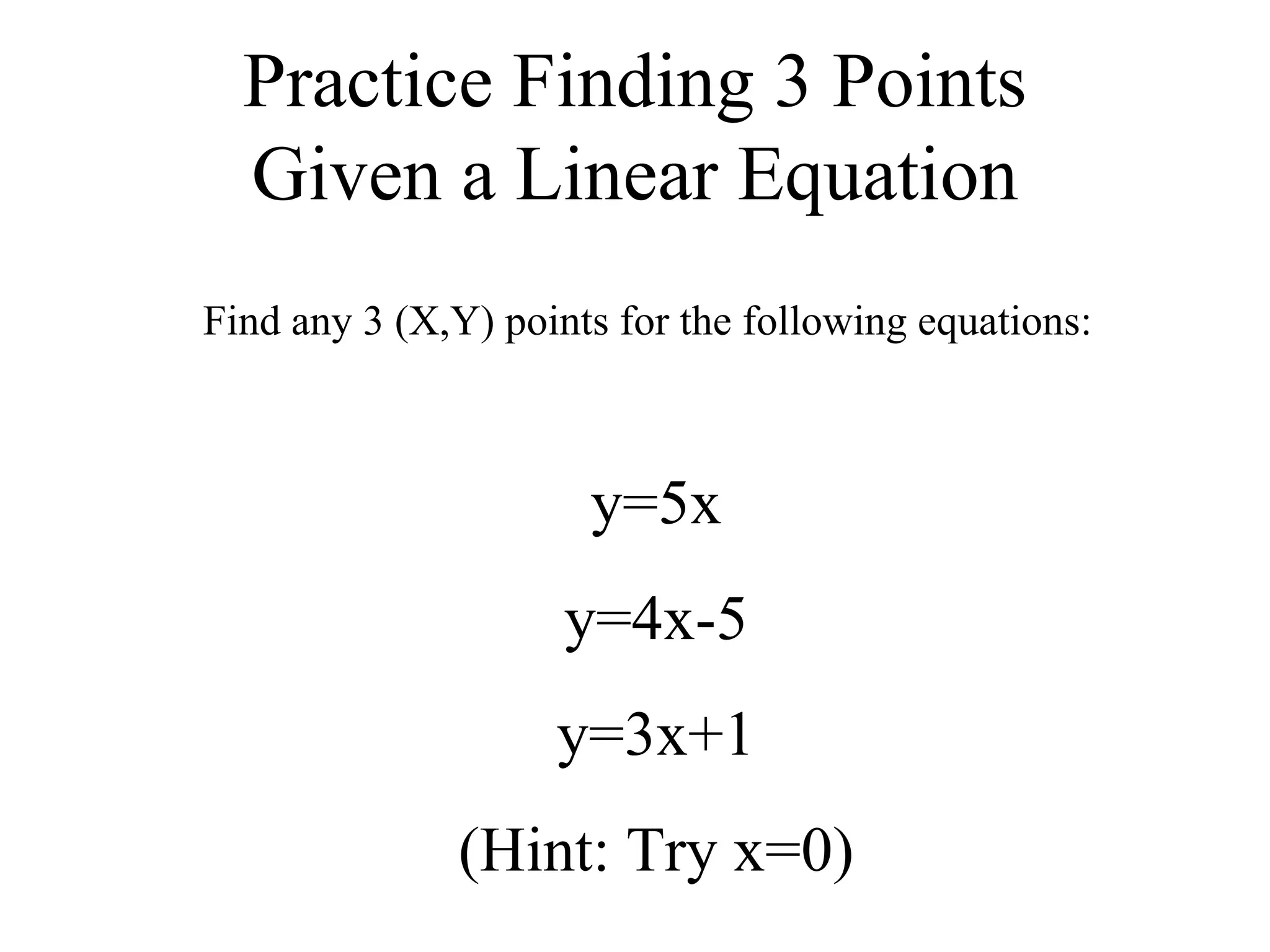 Practice Finding 3 Points Given a Linear Equation Find any 3 (X,Y) points for the following equations: y=5x y=4x-5 y=3x+1 (Hint: Try x=0) 