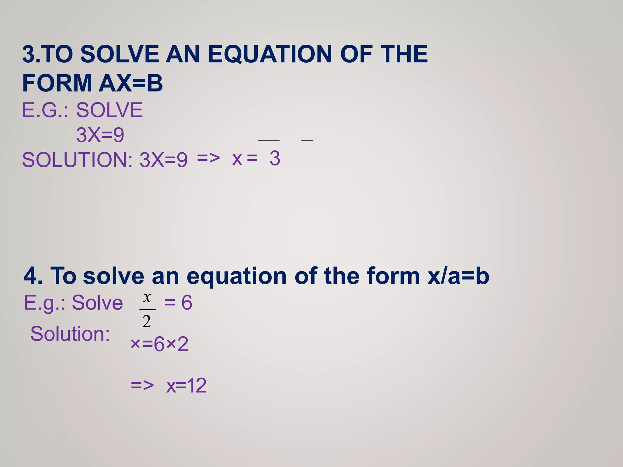 3.TO SOLVE AN EQUATION OF THE
FORM AX=B
E.G.: SOLVE
3X=9
SOLUTION: 3X=9
4. To solve an equation of the form x/a=b
E.g.: Solve = 6
Solution: ×=6×2
3
=> x =
x
2
=> x=12
 