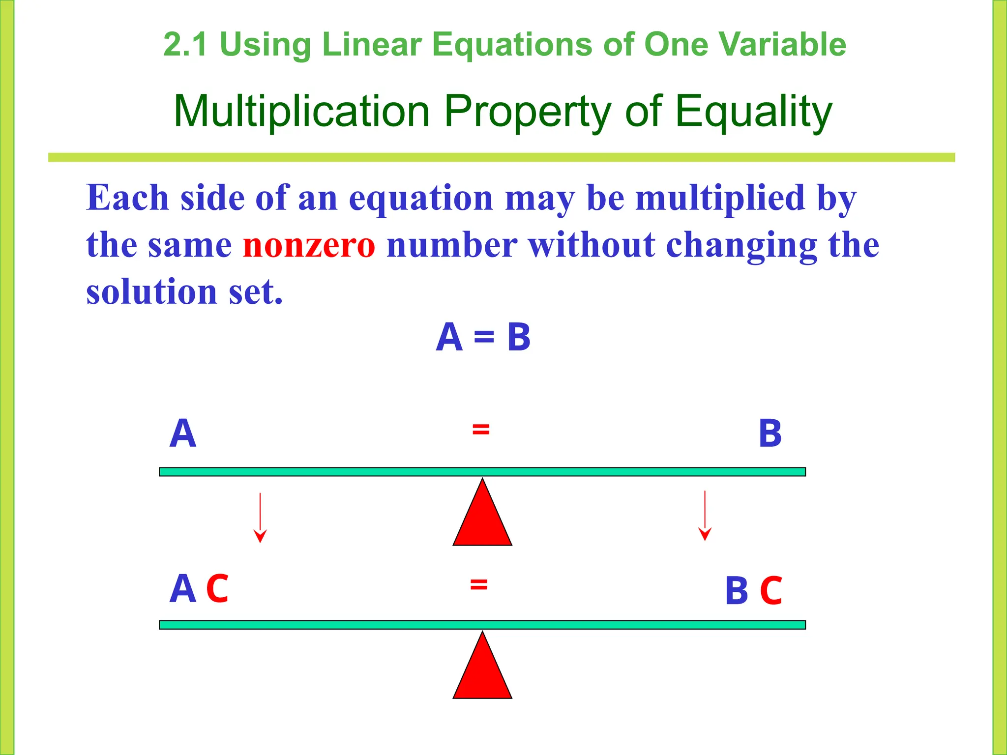 C
2.1 Using Linear Equations of One Variable
Multiplication Property of Equality
Each side of an equation may be multiplied by
the same nonzero number without changing the
solution set.
A =
=
C
A = B
A B
B
 
