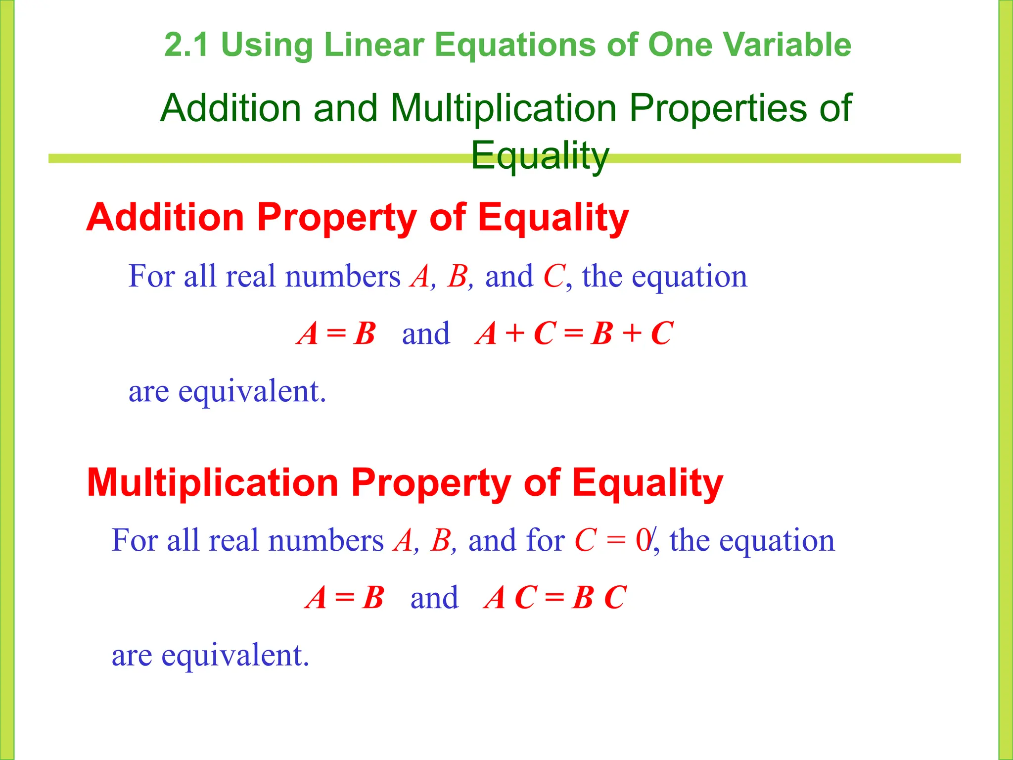 2.1 Using Linear Equations of One Variable
Addition and Multiplication Properties of
Equality
For all real numbers A, B, and C, the equation
A = B and A + C = B + C
are equivalent.
Addition Property of Equality
For all real numbers A, B, and for C = 0, the equation
A = B and A C = B C
are equivalent.
Multiplication Property of Equality
/
 