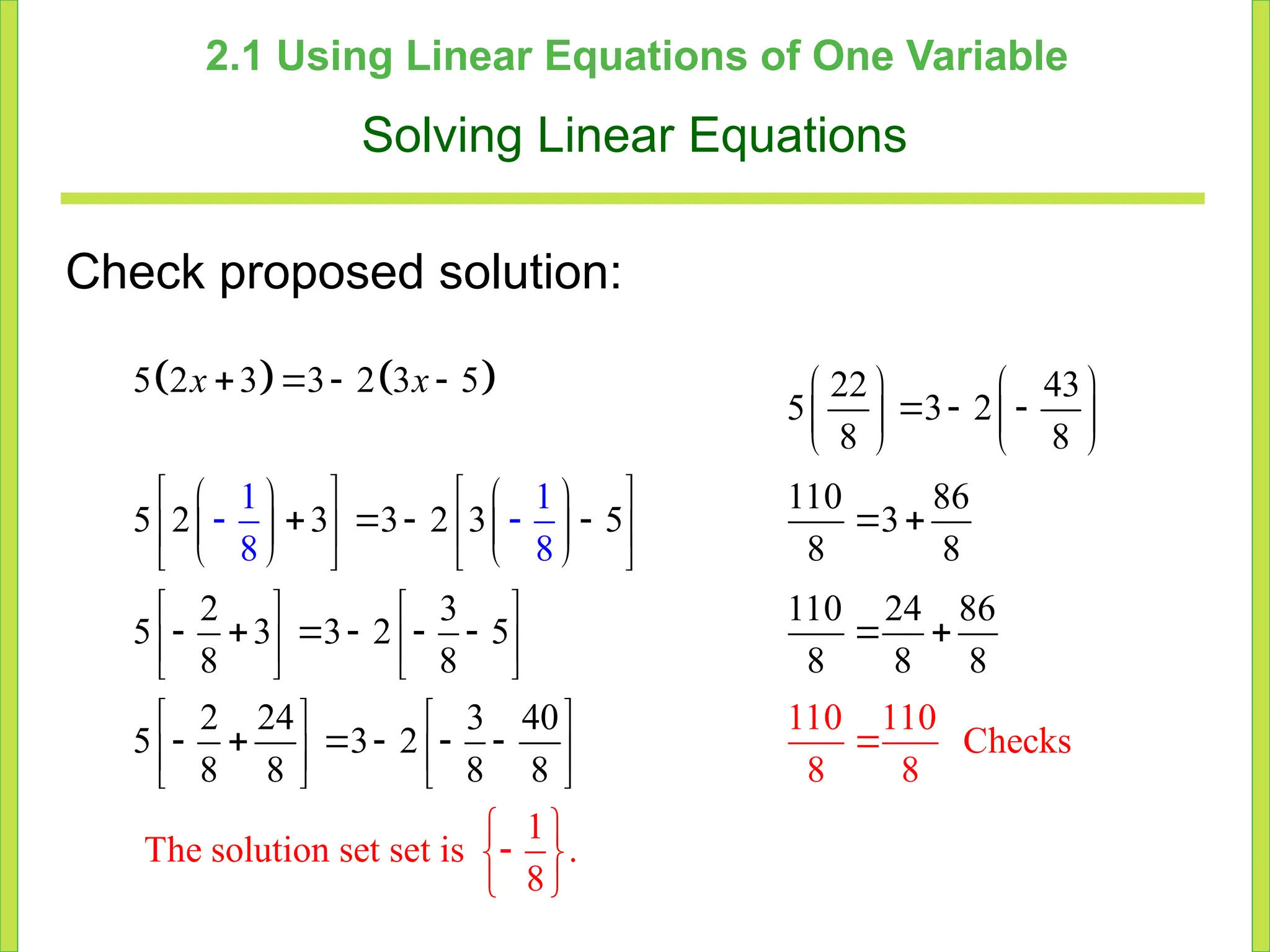 2.1 Using Linear Equations of One Variable
Solving Linear Equations
Check proposed solution:
   
5 2 3 3 2 3 5 22 43
5 3 2
8 8
110 86
5 2 3 3 2 3 5 3
8
110 110
Checks
8 8
The solution set se
8
2 3 110 24 86
5 3 3 2 5
8 8 8 8
1 1
8 8
t is
8
2 24 3 40
5 3 2
8 8 8 8
       
  
   
   
   
   
     
   
   
   
   
   
       
   
   
   
     
   
   

 
x x
1
.
8
 

 
 
 