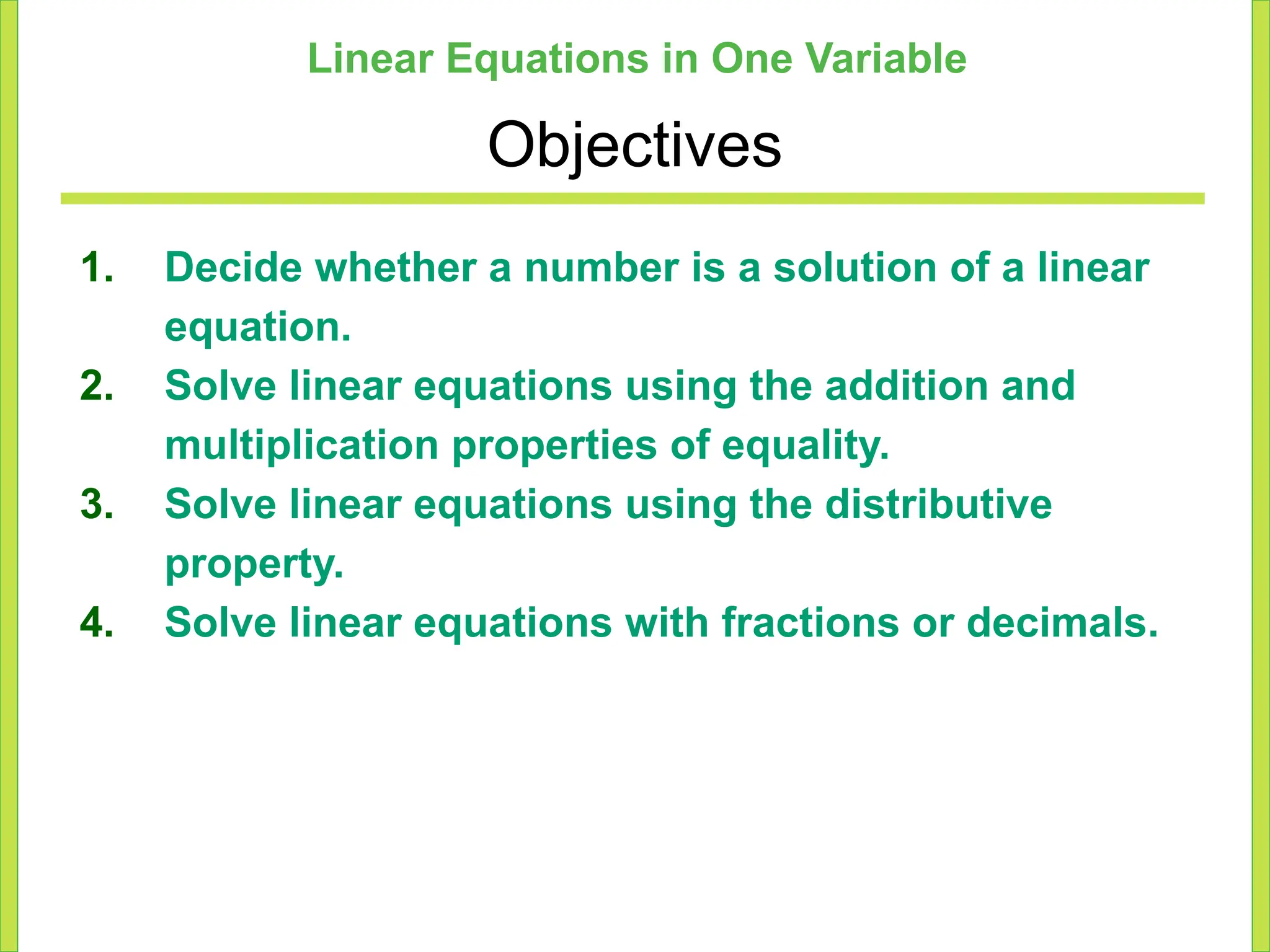 Linear Equations in One Variable
Objectives
1. Decide whether a number is a solution of a linear
equation.
2. Solve linear equations using the addition and
multiplication properties of equality.
3. Solve linear equations using the distributive
property.
4. Solve linear equations with fractions or decimals.
 