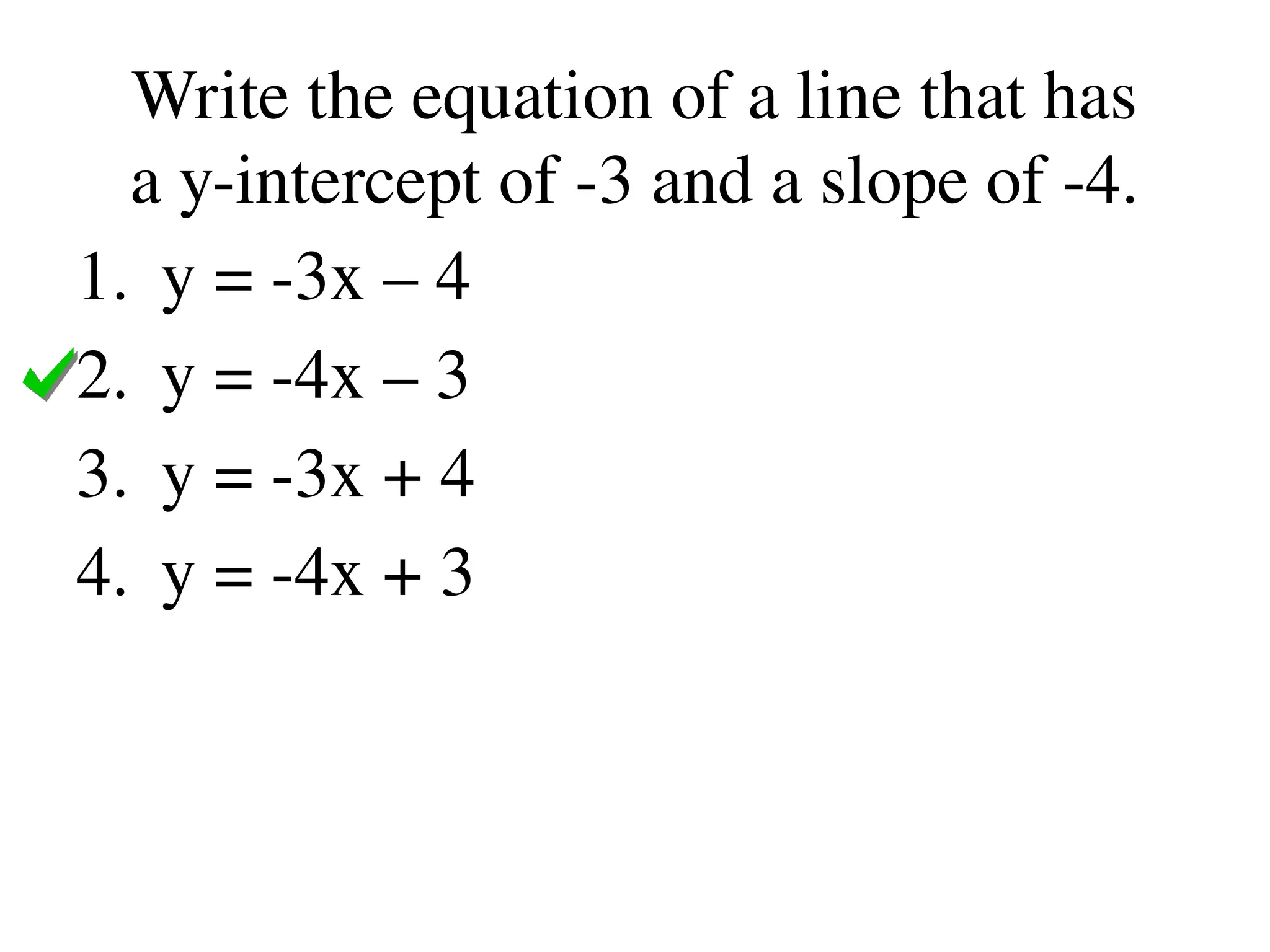 Write the equation of a line that has
a y-intercept of -3 and a slope of -4.
1. y = -3x – 4
2. y = -4x – 3
3. y = -3x + 4
4. y = -4x + 3
 