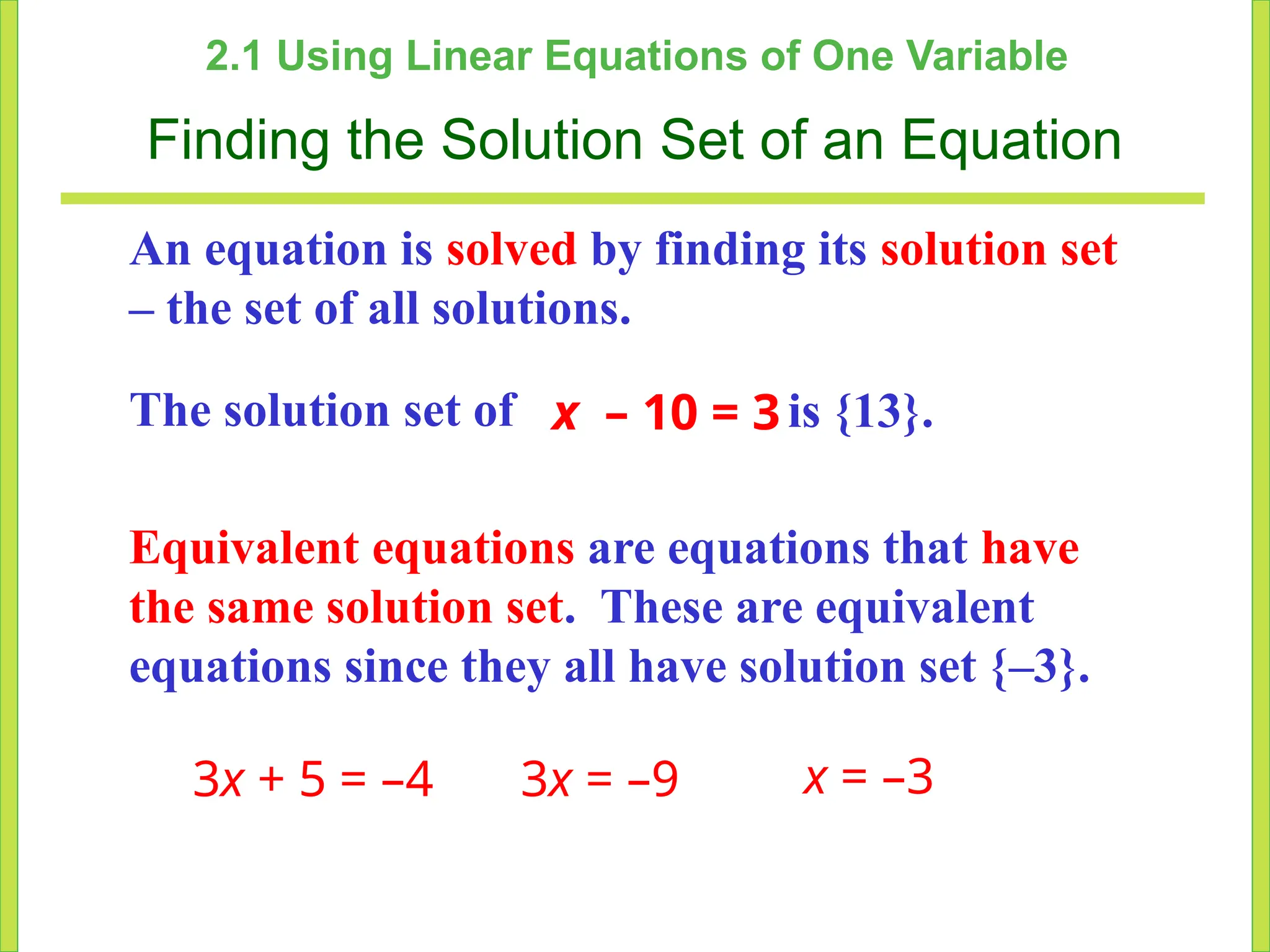 2.1 Using Linear Equations of One Variable
Finding the Solution Set of an Equation
An equation is solved by finding its solution set
– the set of all solutions.
The solution set of x – 10 = 3is {13}.
Equivalent equations are equations that have
the same solution set. These are equivalent
equations since they all have solution set {–3}.
3x + 5 = –4 3x = –9 x = –3
 
