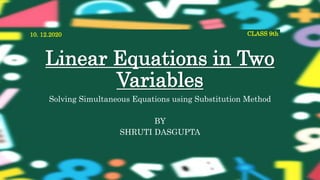 Linear Equations in Two
Variables
Solving Simultaneous Equations using Substitution Method
BY
SHRUTI DASGUPTA
10. 12.2020 CLASS 9th
 