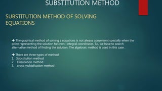 SUBSTITUTION METHOD
SUBSTITUTION METHOD OF SOLVING
EQUATIONS
 The graphical method of solving a equations is not always c...