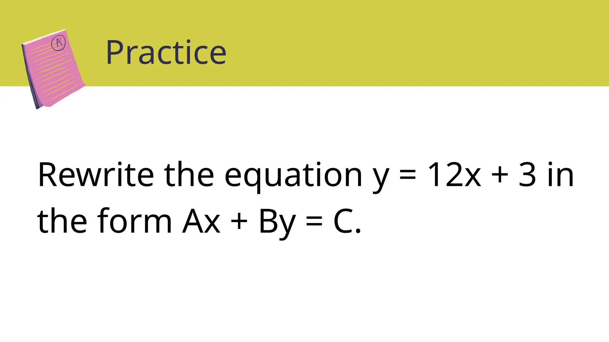 Practice
Rewrite the equation y = 12x + 3 in
the form Ax + By = C.
 