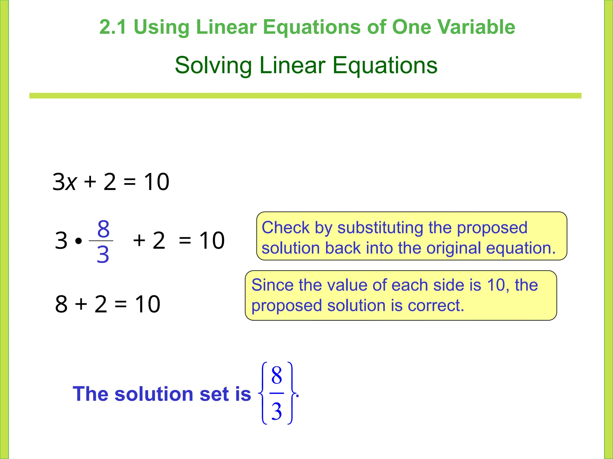 2.1 Using Linear Equations of One Variable
Solving Linear Equations
3x + 2 = 10
3 • + 2 = 10
3
8 Check by substituting the proposed
solution back into the original equation.
8 + 2 = 10
Since the value of each side is 10, the
proposed solution is correct.
The solution set is
8
3
 
 
 
.
 