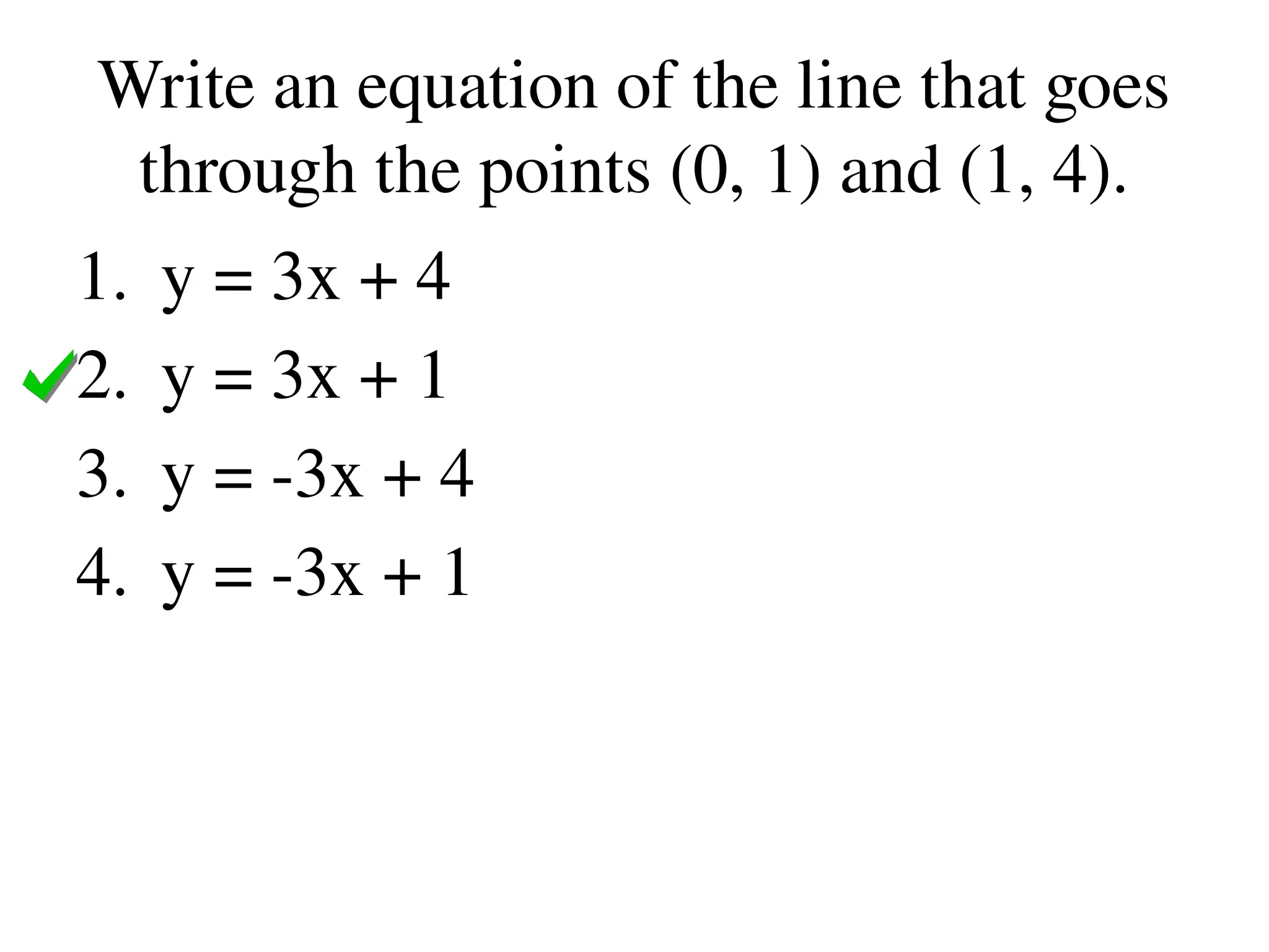 Write an equation of the line that goes
through the points (0, 1) and (1, 4).
1. y = 3x + 4
2. y = 3x + 1
3. y = -3x + 4
4. y = -3x + 1
 