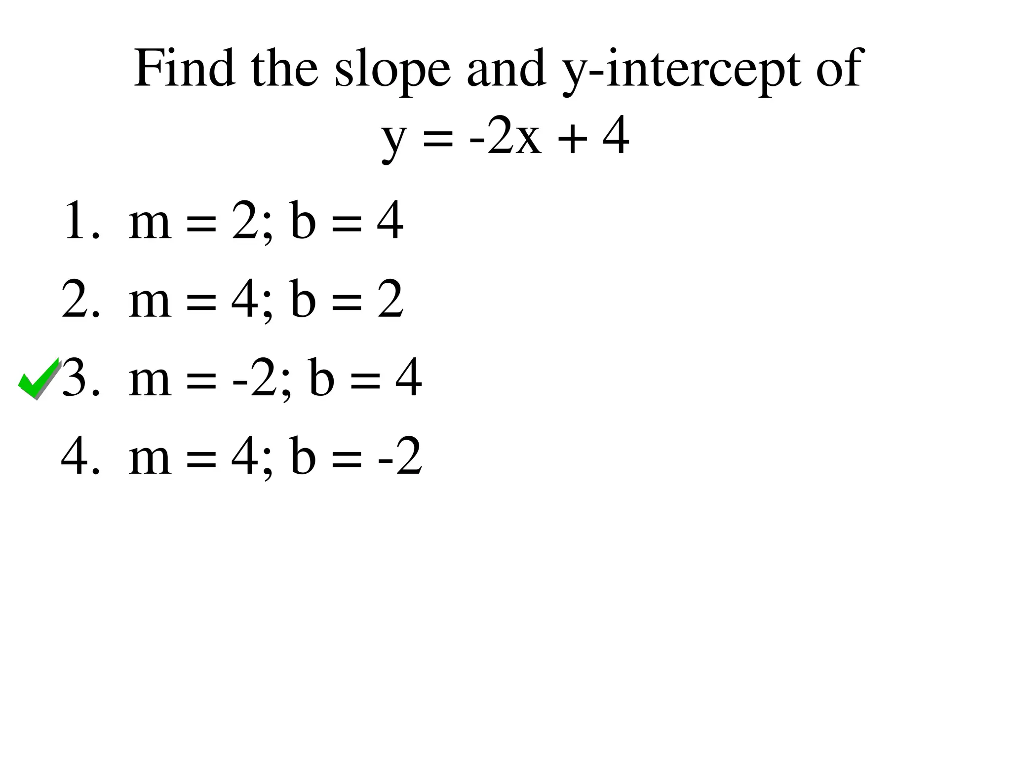 Find the slope and y-intercept of
y = -2x + 4
1. m = 2; b = 4
2. m = 4; b = 2
3. m = -2; b = 4
4. m = 4; b = -2
 