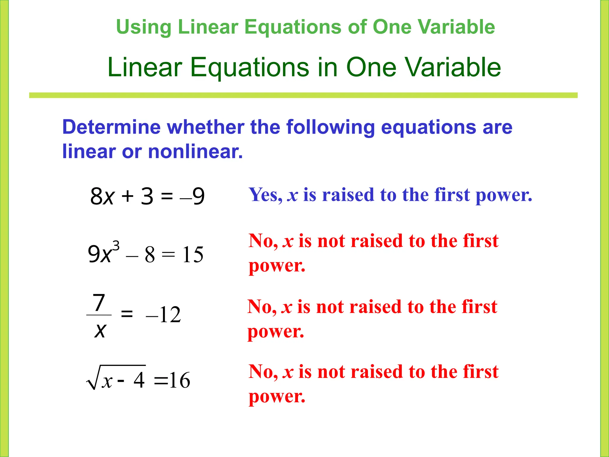 Using Linear Equations of One Variable
Linear Equations in One Variable
Determine whether the following equations are
linear or nonlinear.
8x + 3 = –9
9x3
– 8 = 15
x
7 = –12
4 16
 
x
Yes, x is raised to the first power.
No, x is not raised to the first
power.
No, x is not raised to the first
power.
No, x is not raised to the first
power.
 
