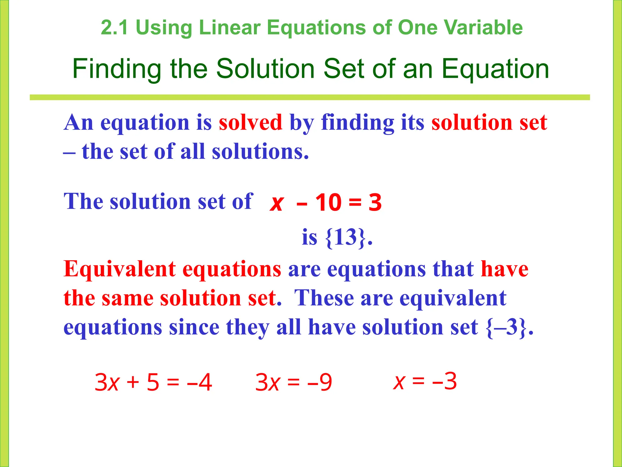 2.1 Using Linear Equations of One Variable
Finding the Solution Set of an Equation
An equation is solved by finding its solution set
– the set of all solutions.
The solution set of x – 10 = 3
is {13}.
Equivalent equations are equations that have
the same solution set. These are equivalent
equations since they all have solution set {–3}.
3x + 5 = –4 3x = –9 x = –3
 