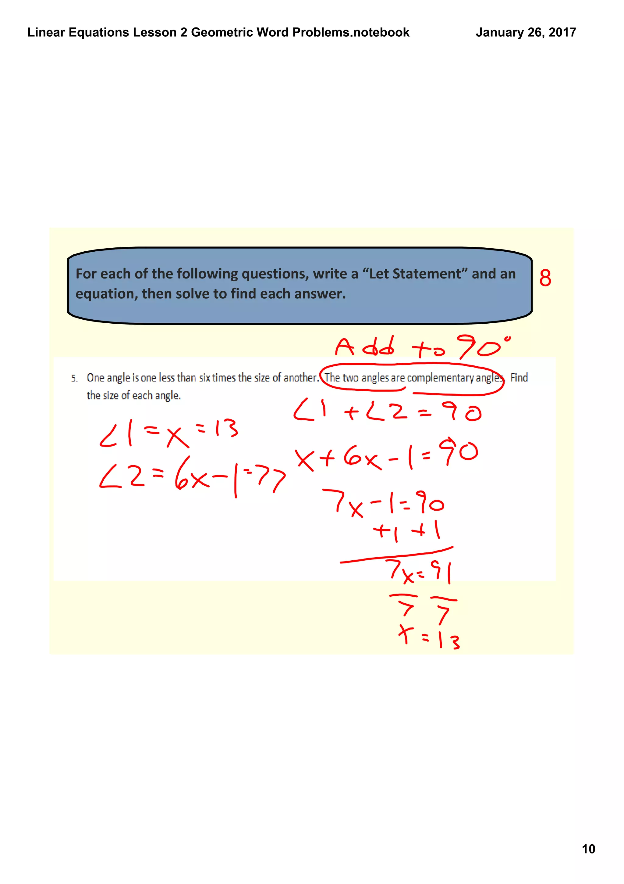 Linear Equations Lesson 2 Geometric Word Problems.notebook
10
January 26, 2017
For each of the following questions, write a “Let Statement” and an 
equation, then solve to find each answer. 
8
 