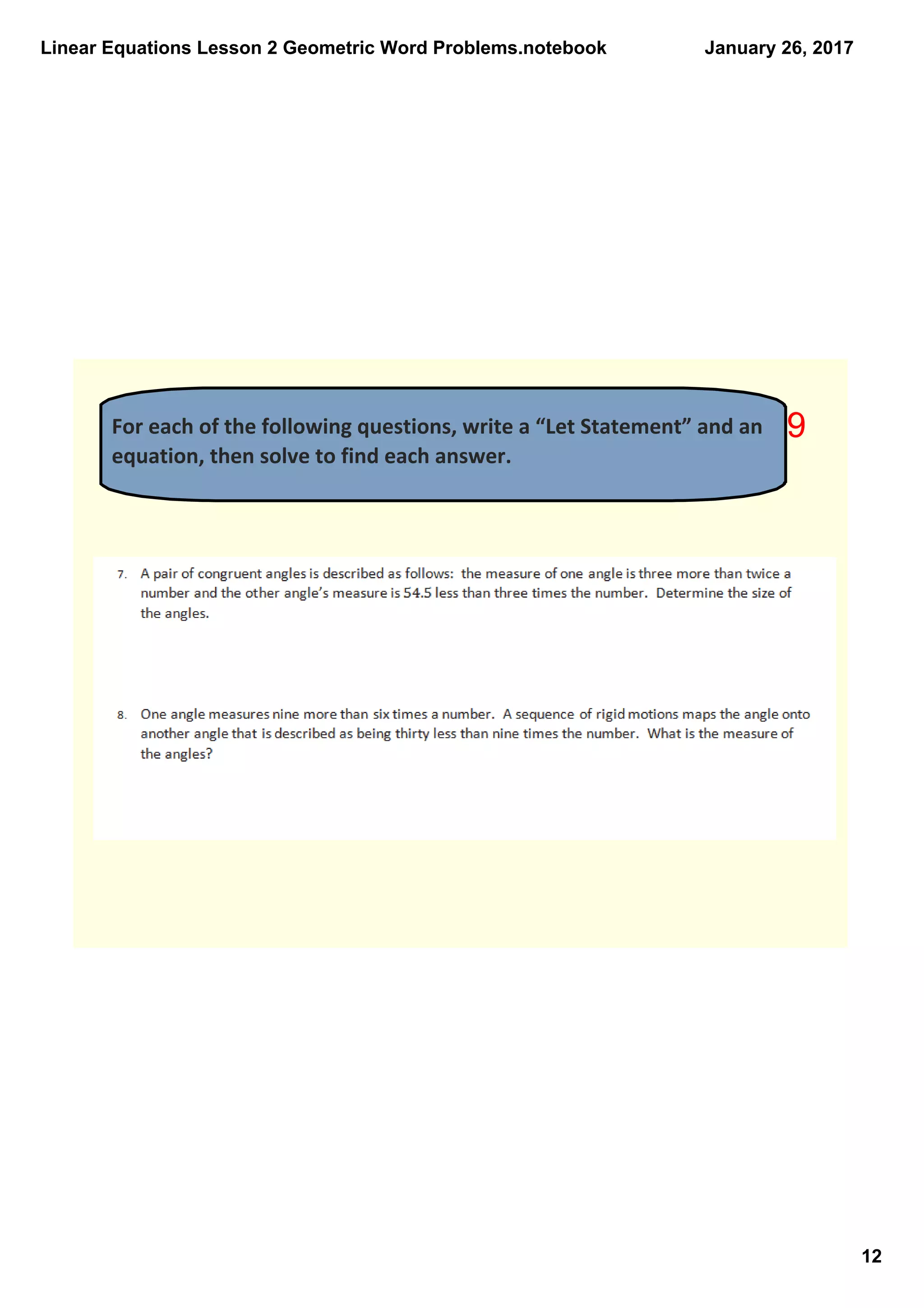 Linear Equations Lesson 2 Geometric Word Problems.notebook
12
January 26, 2017
For each of the following questions, write a “Let Statement” and an 
equation, then solve to find each answer. 
9
 