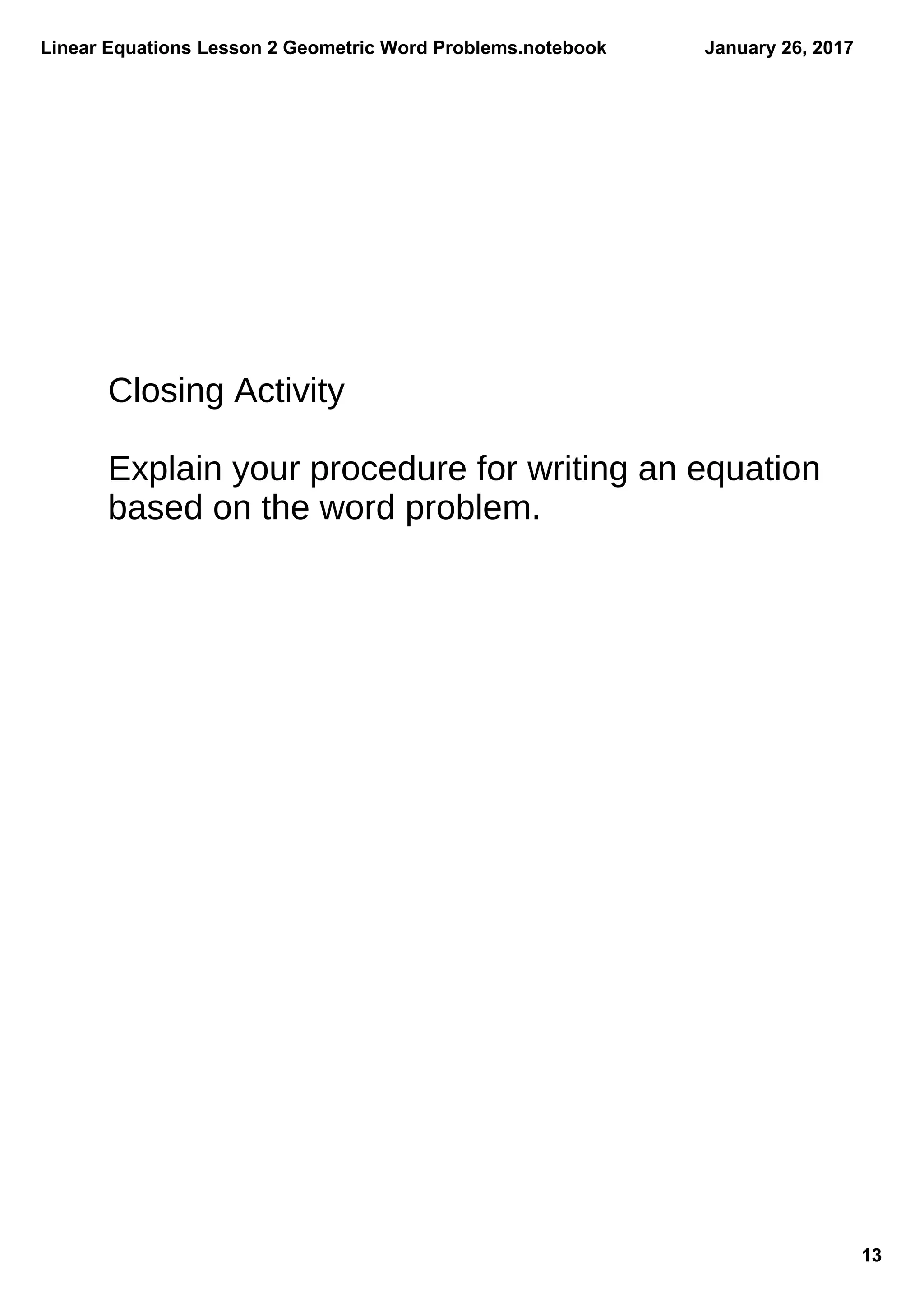 Linear Equations Lesson 2 Geometric Word Problems.notebook
13
January 26, 2017
Closing Activity
Explain your procedure for writing an equation
based on the word problem.
 
