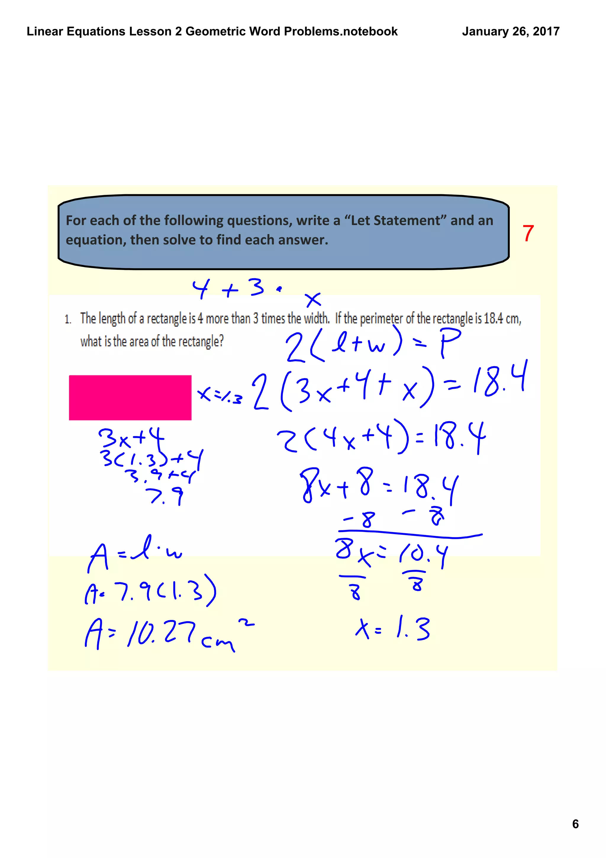 Linear Equations Lesson 2 Geometric Word Problems.notebook
6
January 26, 2017
For each of the following questions, write a “Let Statement” and an 
equation, then solve to find each answer.  7
 