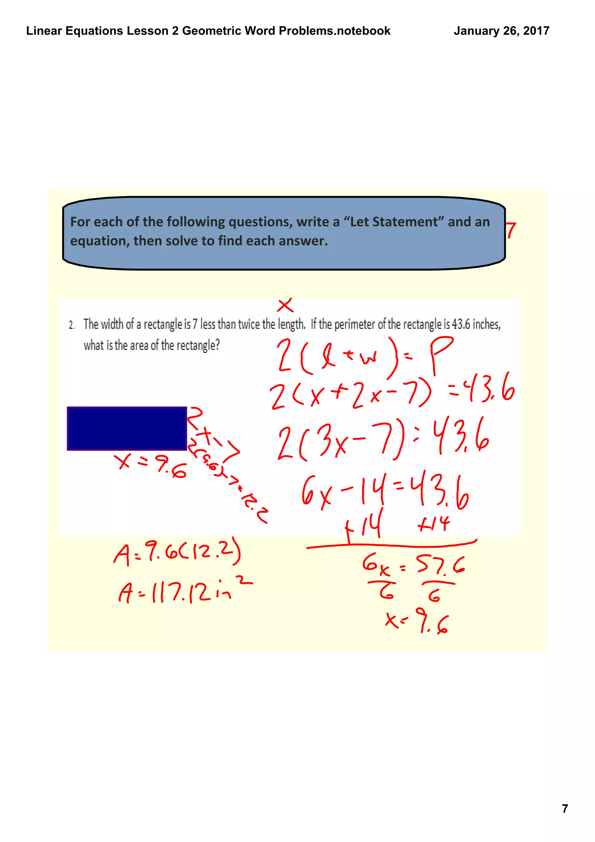 Linear Equations Lesson 2 Geometric Word Problems.notebook
7
January 26, 2017
For each of the following questions, write a “Let Statement” and an 
equation, then solve to find each answer.  7
 