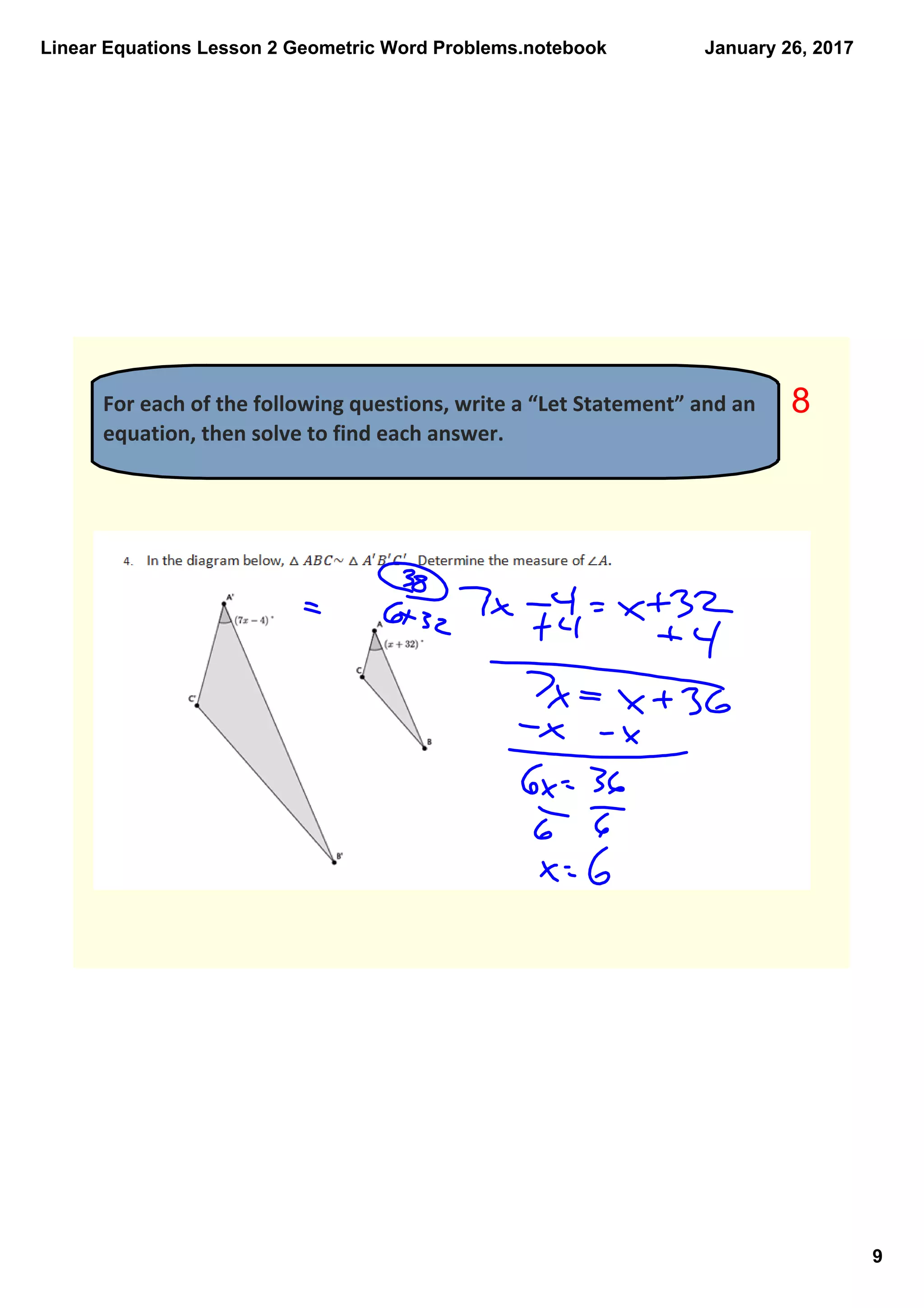 Linear Equations Lesson 2 Geometric Word Problems.notebook
9
January 26, 2017
For each of the following questions, write a “Let Statement” and an 
equation, then solve to find each answer. 
8
 