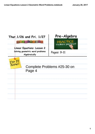 Linear Equations Lesson 2 Geometric Word Problems.notebook
1
January 26, 2017
Linear Equations: Lesson 2
Solving geometric word problems
Algebraically
Pre-AlgebraThur.1/26 and Fri. 1/27
Pages: 9-11
Complete Problems #25-30 on
Page 4
 