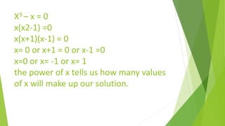 X3 – x = 0
x(x2-1) =0
x(x+1)(x-1) = 0
x= 0 or x+1 = 0 or x-1 =0
x=0 or x= -1 or x= 1
the power of x tells us how many values
of x will make up our solution.
 