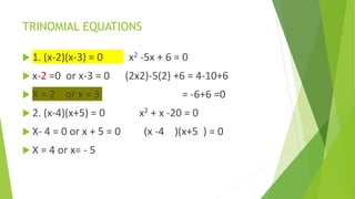 TRINOMIAL EQUATIONS
 1. (x-2)(x-3) = 0 x2 -5x + 6 = 0
 x-2 =0 or x-3 = 0 (2x2)-5(2) +6 = 4-10+6
 X = 2 or x = 3 = -6+6 =0
 2. (x-4)(x+5) = 0 x2 + x -20 = 0
 X- 4 = 0 or x + 5 = 0 (x -4 )(x+5 ) = 0
 X = 4 or x= - 5
 