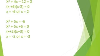 X2 + 4x – 12 = 0
(x +6)(x-2) = 0
x = -6 or x = 2
X2 + 5x = -6
X2 + 5x +6 = 0
(x+2)(x+3) = 0
x = -2 or x = -3
 