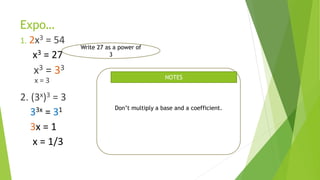 Expo…
1. 2x3 = 54
x3 = 27
x3 = 33
x = 3
2. (3x)3 = 3
33x = 31
3x = 1
x = 1/3
Write 27 as a power of
3
Don’t multiply a base and a coefficient.
NOTES
 
