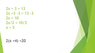 2x + 3 = 13
2x +3 -3 = 13 -3
2x = 10
2x/2 = 10/2
x = 5
2(x +4) =20
 