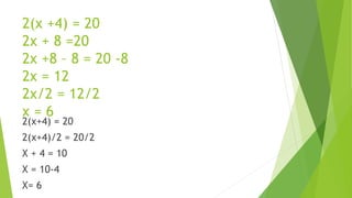 2(x +4) = 20
2x + 8 =20
2x +8 – 8 = 20 -8
2x = 12
2x/2 = 12/2
x = 6
2(x+4) = 20
2(x+4)/2 = 20/2
X + 4 = 10
X = 10-4
X= 6
 