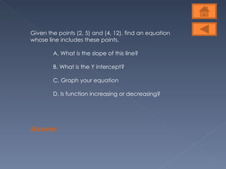 Given the points (2, 5) and (4, 12), find an equation whose line includes these points.  A. What is the slope of this line?  B. What is the Y intercept? C. Graph your equation  D. Is function increasing or decreasing? Answer 