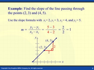 Example: Find Slope Example : Find the slope of the line passing through the points (2 ,   3) and (4,   5).  Use the slope formula with  x 1 = 2 ,  y 1  = 3 ,  x 2  = 4 , and  y 2  = 5 . 2 2 (2, 3) (4, 5) y 2  –  y 1 x 2  –  x 1 m = 5  –  3   4  –  2 =  =  2 2 =  1 x y 