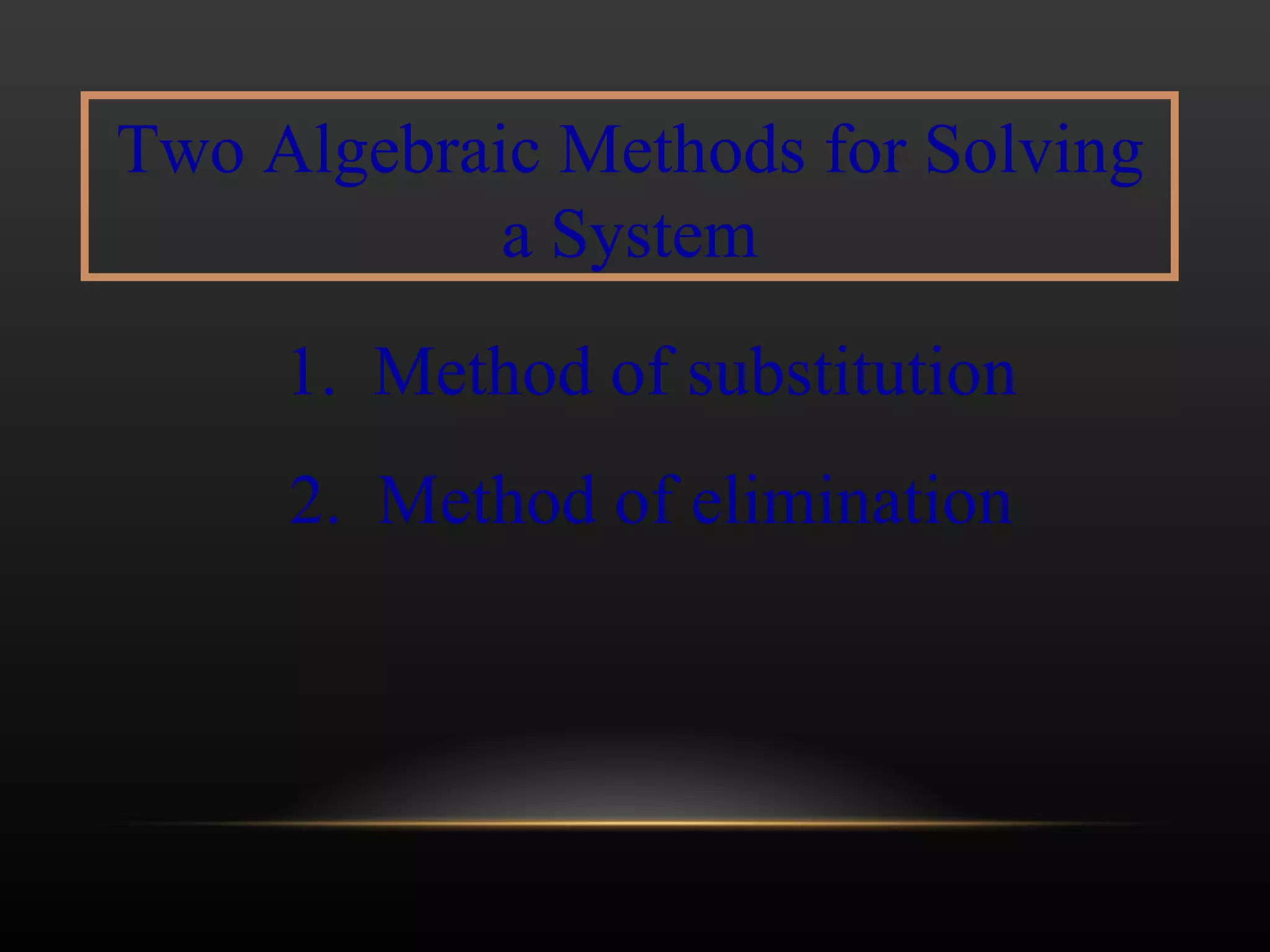 Two Algebraic Methods for Solving a System 1.  Method of substitution 2.  Method of elimination 